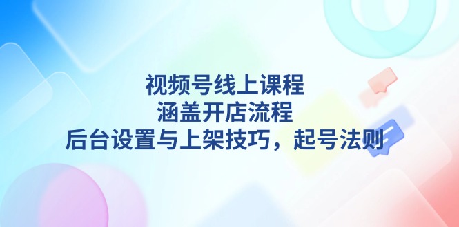 （13881期）视频号线上课程详解，涵盖开店流程，后台设置与上架技巧，起号法则-中创网_分享中创网创业资讯_最新网络项目资源-网创e学堂