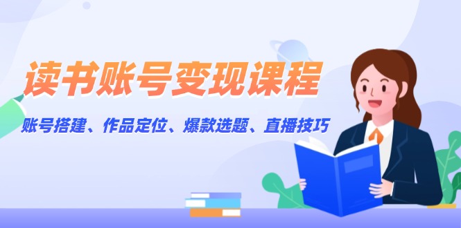 （13883期）读书账号变现课程：账号搭建、作品定位、爆款选题、直播技巧-中创网_分享中创网创业资讯_最新网络项目资源-网创e学堂