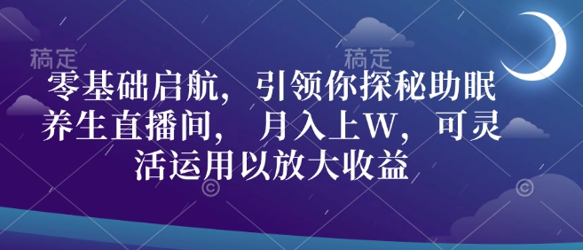 零基础启航，引领你探秘助眠养生直播间， 月入上W，可灵活运用以放大收益-中创网_分享中创网创业资讯_最新网络项目资源-网创e学堂