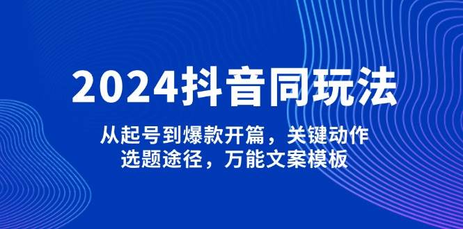 2024抖音同玩法，从起号到爆款开篇，关键动作，选题途径，万能文案模板-中创网_分享中创网创业资讯_最新网络项目资源-网创e学堂