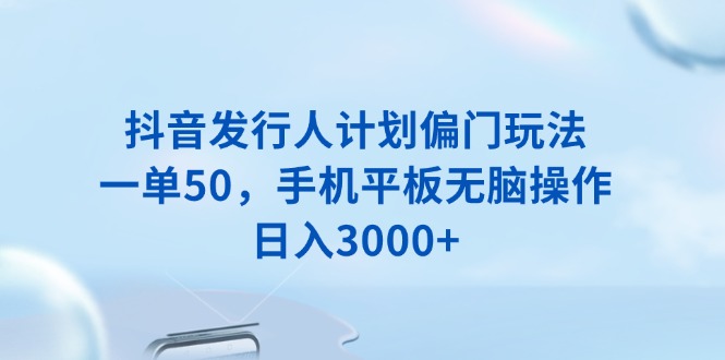 （13967期）抖音发行人计划偏门玩法，一单50，手机平板无脑操作，日入3000+-中创网_分享中创网创业资讯_最新网络项目资源-网创e学堂