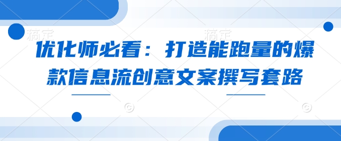 优化师必看：打造能跑量的爆款信息流创意文案撰写套路-中创网_分享中创网创业资讯_最新网络项目资源-网创e学堂