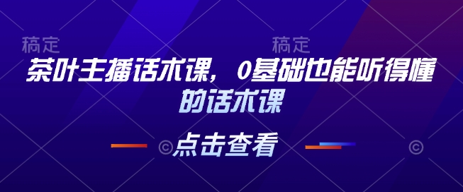 茶叶主播话术课，0基础也能听得懂的话术课-中创网_分享中创网创业资讯_最新网络项目资源-网创e学堂