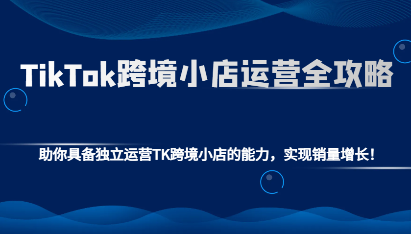 TikTok跨境小店运营全攻略：助你具备独立运营TK跨境小店的能力，实现销量增长！-中创网_分享中创网创业资讯_最新网络项目资源-网创e学堂