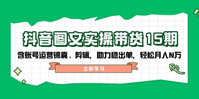 （14038期）抖音 图文实操带货15期，含账号运营锦囊、剪辑，助力稳出单，轻松月入N万-中创网_分享中创网创业资讯_最新网络项目资源-网创e学堂