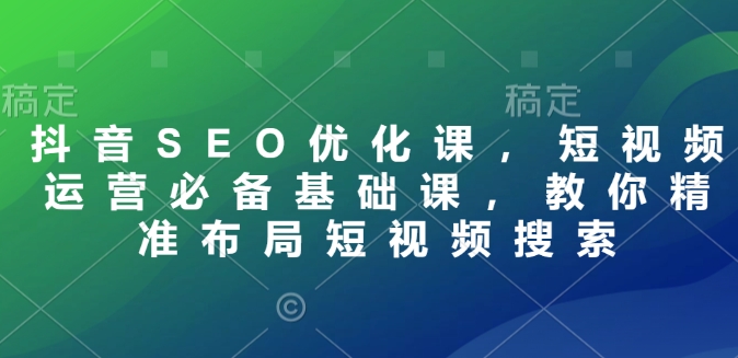 抖音SEO优化课，短视频运营必备基础课，教你精准布局短视频搜索-中创网_分享中创网创业资讯_最新网络项目资源-网创e学堂