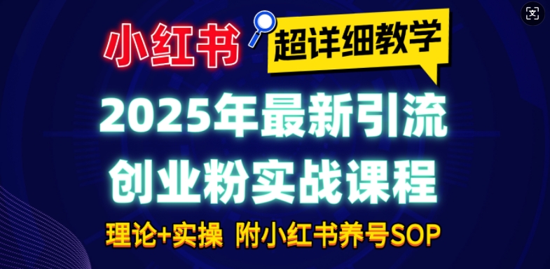 2025年最新小红书引流创业粉实战课程【超详细教学】小白轻松上手，月入1W+，附小红书养号SOP-中创网_分享中创网创业资讯_最新网络项目资源-网创e学堂