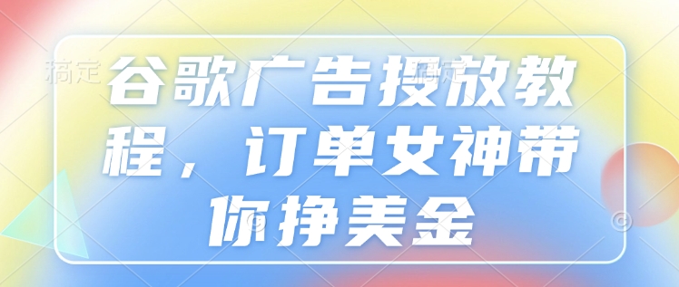 谷歌广告投放教程，订单女神带你挣美金-中创网_分享中创网创业资讯_最新网络项目资源-网创e学堂