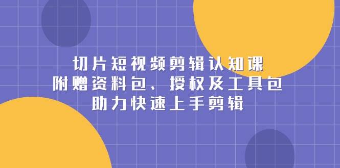 切片短视频剪辑认知课，附赠资料包、授权及工具包，助力快速上手剪辑-中创网_分享中创网创业资讯_最新网络项目资源-网创e学堂