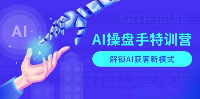 AI操盘手特训营，解锁AI获客新模式，全面掌握AI商业应用与提示词技巧-中创网_分享中创网创业资讯_最新网络项目资源-网创e学堂