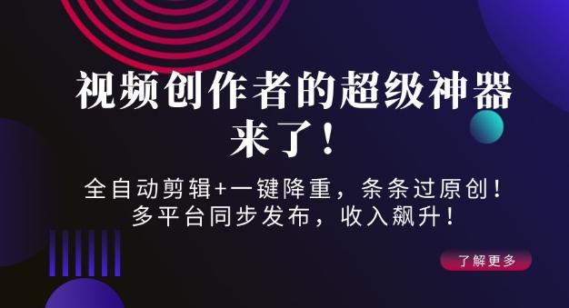 视频创作者的超级神器来了！全自动剪辑+一键降重，条条过原创！多平台同步发布，收入飙升！-中创网_分享中创网创业资讯_最新网络项目资源-网创e学堂