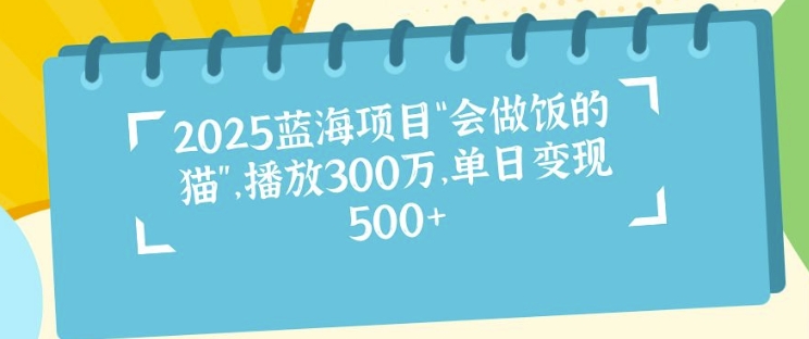 2025蓝海项目“会做饭的猫”，播放300万，单日变现多张-中创网_分享中创网创业资讯_最新网络项目资源-网创e学堂