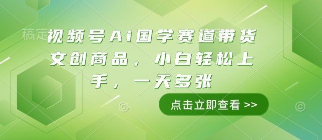 视频号Ai国学赛道带货文创商品，小白轻松上手，一天多张-中创网_分享中创网创业资讯_最新网络项目资源-网创e学堂