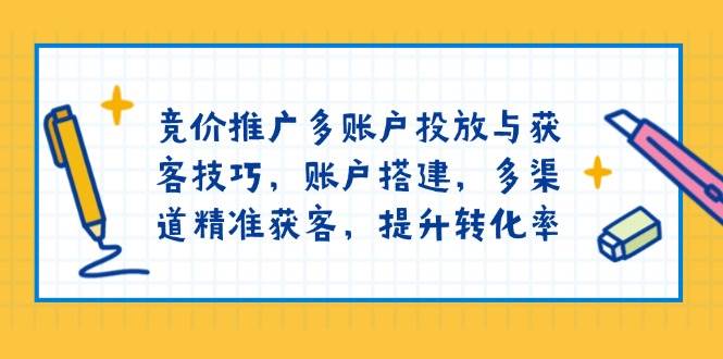 竞价推广多账户投放与获客技巧，账户搭建，多渠道精准获客，提升转化率-中创网_分享中创网创业资讯_最新网络项目资源-网创e学堂