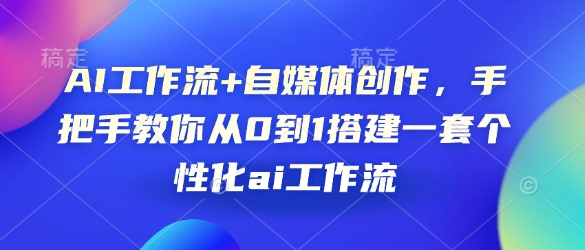 AI工作流+自媒体创作，手把手教你从0到1搭建一套个性化ai工作流-中创网_分享中创网创业资讯_最新网络项目资源-网创e学堂