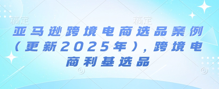 亚马逊跨境电商选品案例(更新2025年)，跨境电商利基选品-中创网_分享中创网创业资讯_最新网络项目资源-网创e学堂