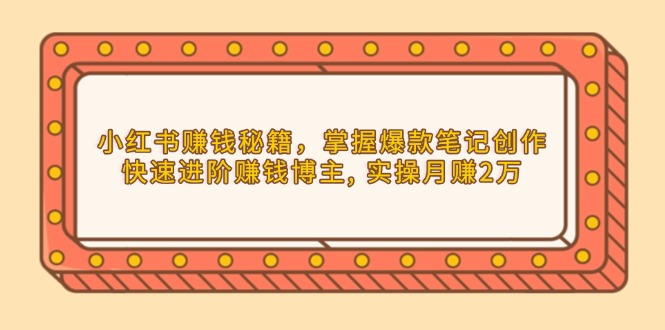 （13889期）小红书赚钱秘籍，掌握爆款笔记创作，快速进阶赚钱博主, 实操月赚2万-中创网_分享中创网创业资讯_最新网络项目资源-网创e学堂