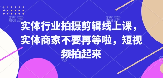 实体行业拍摄剪辑线上课，实体商家不要再等啦，短视频拍起来-中创网_分享中创网创业资讯_最新网络项目资源-网创e学堂