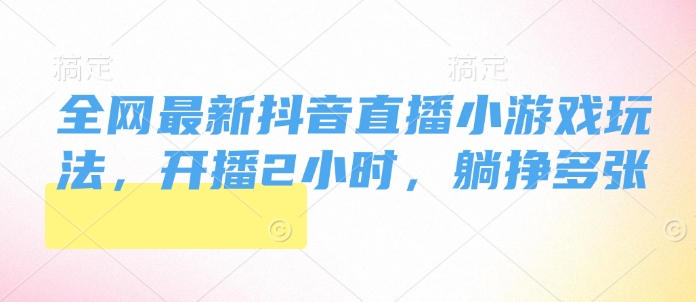 全网最新抖音直播小游戏玩法，开播2小时，躺挣多张-中创网_分享中创网创业资讯_最新网络项目资源-网创e学堂