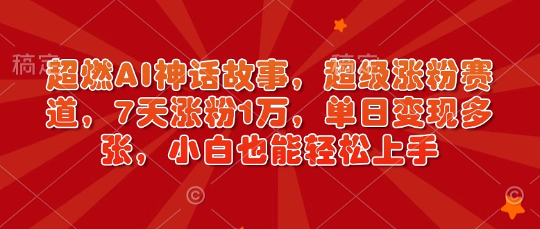 超燃AI神话故事，超级涨粉赛道，7天涨粉1万，单日变现多张，小白也能轻松上手（附详细教程）-中创网_分享中创网创业资讯_最新网络项目资源-网创e学堂