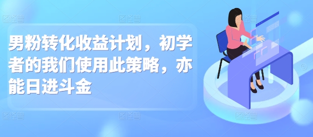 男粉转化收益计划，初学者的我们使用此策略，亦能日进斗金-中创网_分享中创网创业资讯_最新网络项目资源-网创e学堂