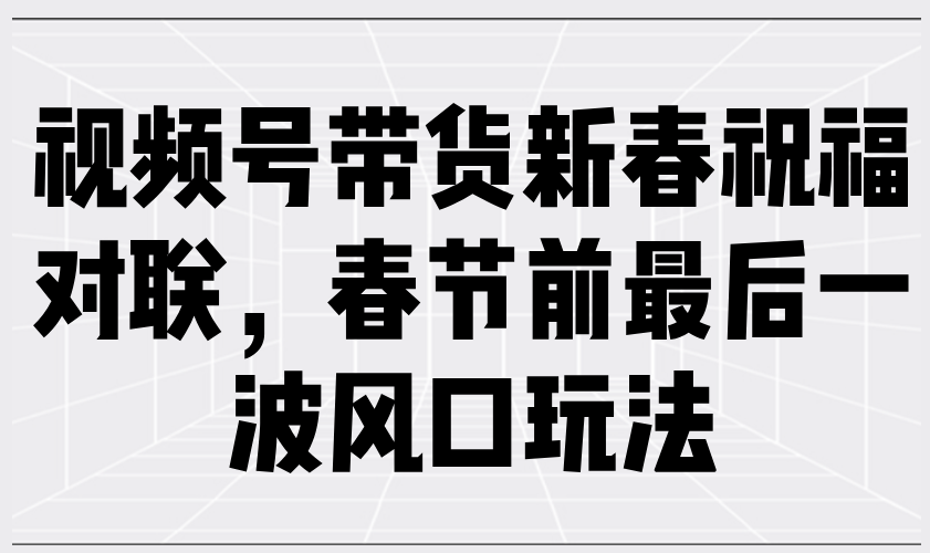 （13991期）视频号带货新春祝福对联，春节前最后一波风口玩法-中创网_分享中创网创业资讯_最新网络项目资源-网创e学堂