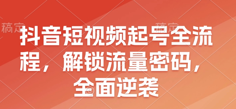 抖音短视频起号全流程，解锁流量密码，全面逆袭-中创网_分享中创网创业资讯_最新网络项目资源-网创e学堂