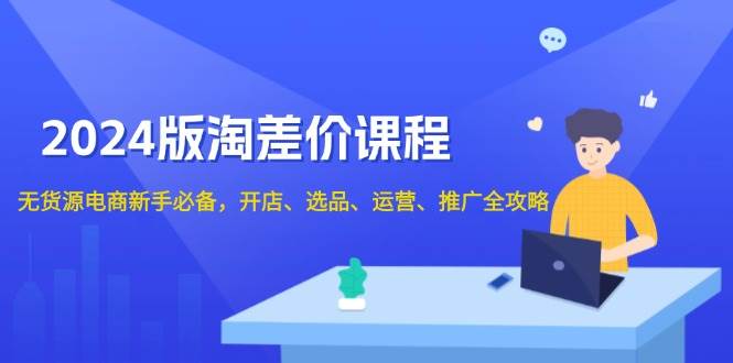 2024淘差价课程，无货源电商新手必备，开店、选品、运营、推广全攻略-中创网_分享中创网创业资讯_最新网络项目资源-网创e学堂