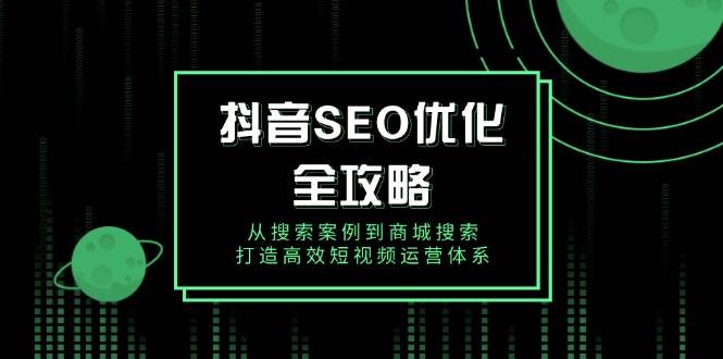 抖音SEO优化全攻略，从搜索案例到商城搜索，打造高效短视频运营体系-中创网_分享中创网创业资讯_最新网络项目资源-网创e学堂