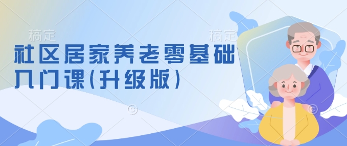 社区居家养老零基础入门课(升级版)了解新手做养老的可行模式，掌握养老项目的筹备方法-中创网_分享中创网创业资讯_最新网络项目资源-网创e学堂