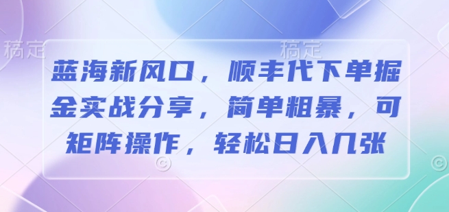 蓝海新风口，顺丰代下单掘金实战分享，简单粗暴，可矩阵操作，轻松日入几张-中创网_分享中创网创业资讯_最新网络项目资源-网创e学堂