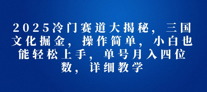 2025冷门赛道大揭秘，三国文化掘金，操作简单，小白也能轻松上手，单号月入四位数，详细教学-中创网_分享中创网创业资讯_最新网络项目资源-网创e学堂