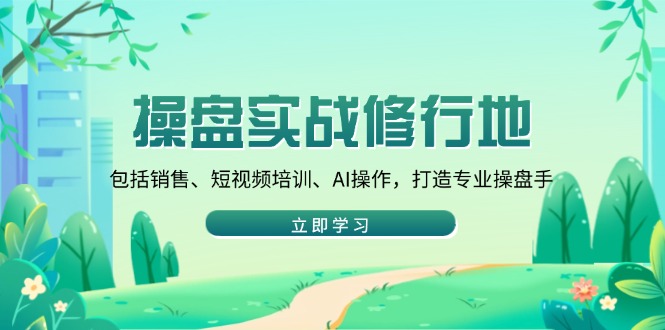 （14037期）操盘实战修行地：包括销售、短视频培训、AI操作，打造专业操盘手-中创网_分享中创网创业资讯_最新网络项目资源-网创e学堂