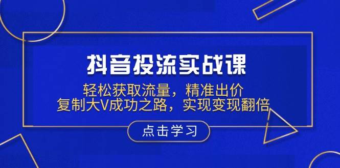 抖音投流实战课，轻松获取流量，精准出价，复制大V成功之路，实现变现翻倍-中创网_分享中创网创业资讯_最新网络项目资源-网创e学堂