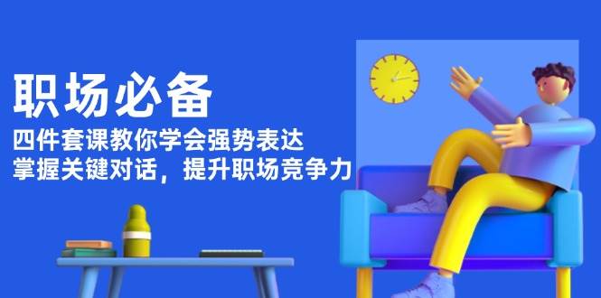 职场必备，四件套课教你学会强势表达，掌握关键对话，提升职场竞争力-中创网_分享中创网创业资讯_最新网络项目资源-网创e学堂