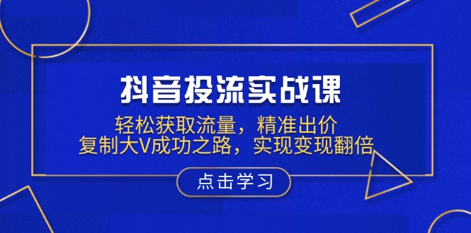 （13954期）抖音投流实战课，轻松获取流量，精准出价，复制大V成功之路，实现变现翻倍-中创网_分享中创网创业资讯_最新网络项目资源-网创e学堂