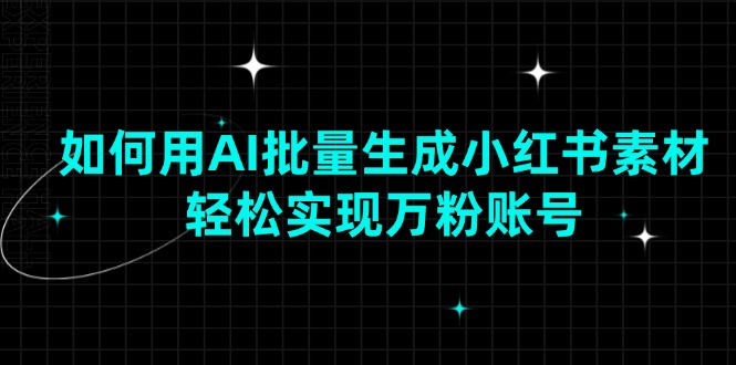 （13992期）如何用AI批量生成小红书素材，轻松实现万粉账号-中创网_分享中创网创业资讯_最新网络项目资源-网创e学堂