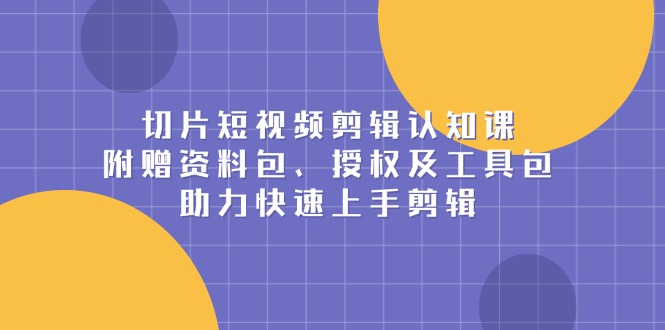 （13888期）切片短视频剪辑认知课，附赠资料包、授权及工具包，助力快速上手剪辑-中创网_分享中创网创业资讯_最新网络项目资源-网创e学堂