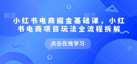 小红书电商掘金课，小红书电商项目玩法全流程拆解-中创网_分享中创网创业资讯_最新网络项目资源-网创e学堂