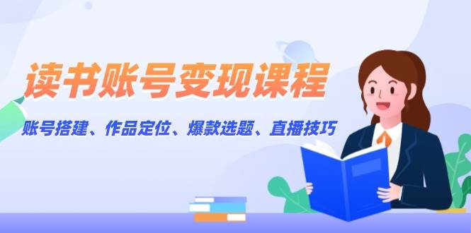 读书账号变现课程：账号搭建、作品定位、爆款选题、直播技巧-中创网_分享中创网创业资讯_最新网络项目资源-网创e学堂