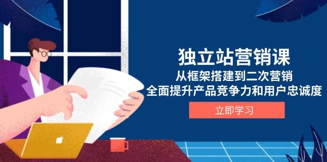 独立站营销课，从框架搭建到二次营销，全面提升产品竞争力和用户忠诚度-中创网_分享中创网创业资讯_最新网络项目资源-网创e学堂