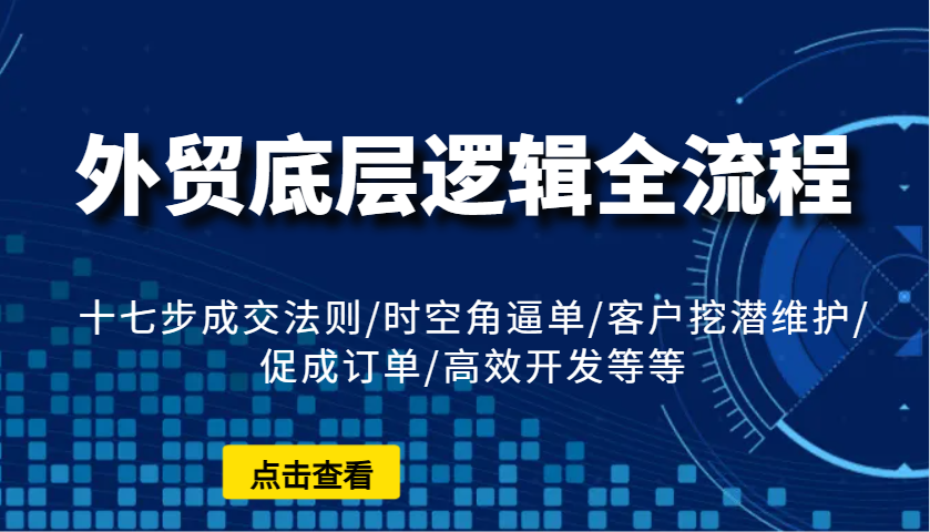 外贸底层逻辑全流程：十七步成交法则/时空角逼单/客户挖潜维护/促成订单/高效开发等等-中创网_分享中创网创业资讯_最新网络项目资源-网创e学堂