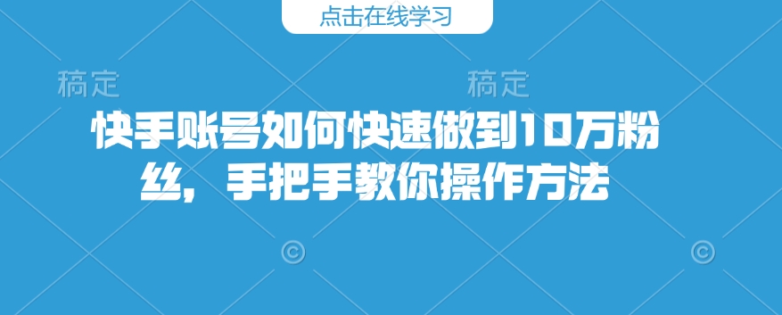 快手账号如何快速做到10万粉丝，手把手教你操作方法-中创网_分享中创网创业资讯_最新网络项目资源-网创e学堂