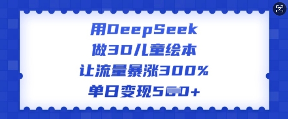 用DeepSeek做3D儿童绘本，让流量暴涨300%，单日变现多张-中创网_分享中创网创业资讯_最新网络项目资源-网创e学堂