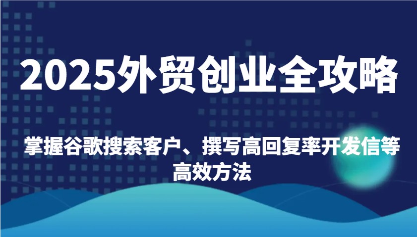 2025外贸创业全攻略：掌握谷歌搜索客户、撰写高回复率开发信等高效方法-中创网_分享中创网创业资讯_最新网络项目资源-网创e学堂