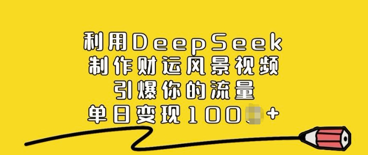 利用DeepSeek制作财运风景视频，引爆你的流量，单日变现多张-中创网_分享中创网创业资讯_最新网络项目资源-网创e学堂