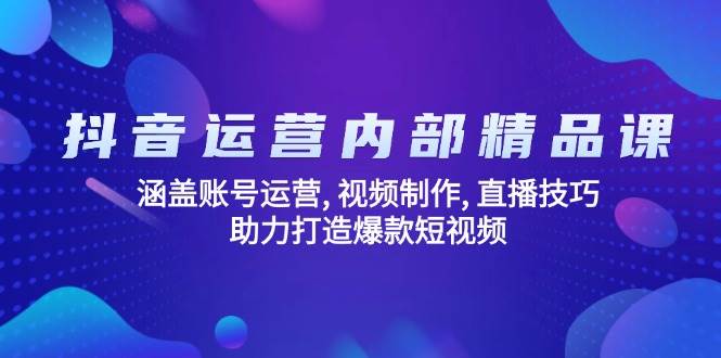 抖音运营内部精品课：涵盖账号运营, 视频制作, 直播技巧, 助力打造爆款短视频-中创网_分享中创网创业资讯_最新网络项目资源-网创e学堂