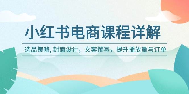 小红书电商课程详解：选品策略, 封面设计，文案撰写，提升播放量与订单-中创网_分享中创网创业资讯_最新网络项目资源-网创e学堂