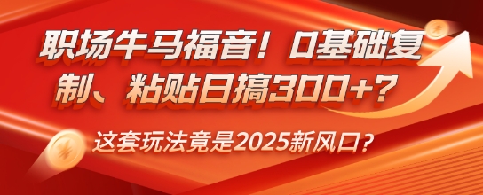 职场牛马福音！0基础复制、粘贴日搞3张？这套玩法竟是2025新风口？-中创网_分享中创网创业资讯_最新网络项目资源-网创e学堂