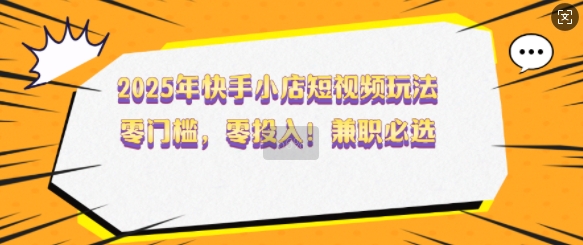 2025年快手小店短视频玩法，零门槛，零投入，兼职必选【揭秘】-中创网_分享中创网创业资讯_最新网络项目资源-网创e学堂